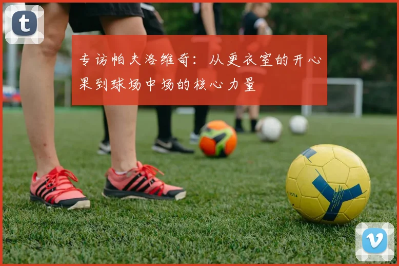 专访帕夫洛维奇：从更衣室的开心果到球场中场的核心力量