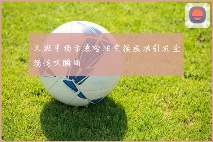 文班半场示意哈珀空接成功引发全场惊叹瞬间