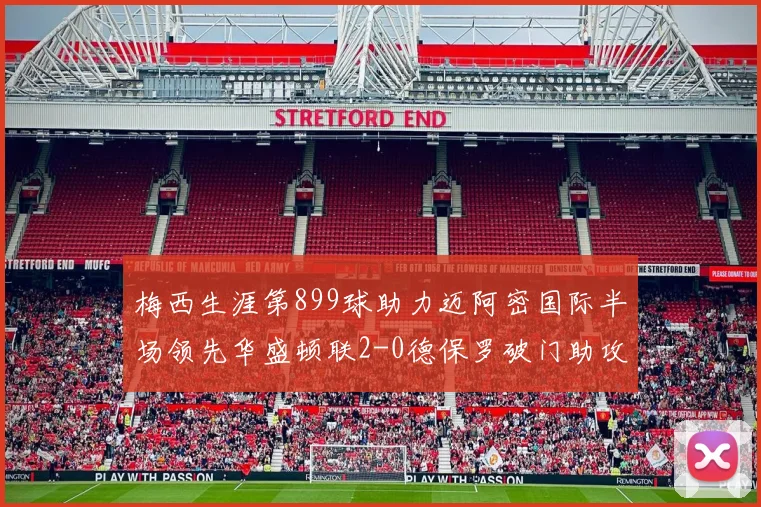 梅西生涯第899球助力迈阿密国际半场领先华盛顿联2-0德保罗破门助攻