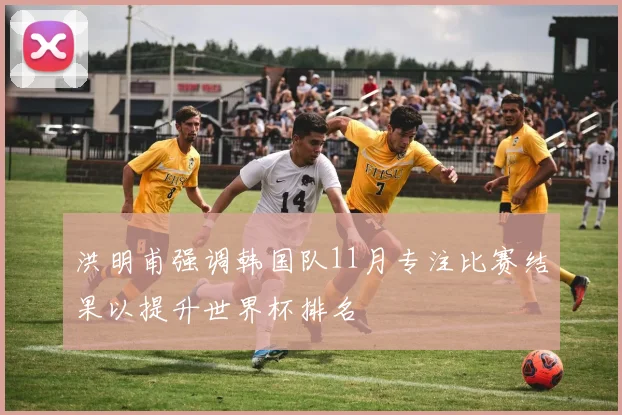 洪明甫强调韩国队11月专注比赛结果以提升世界杯排名