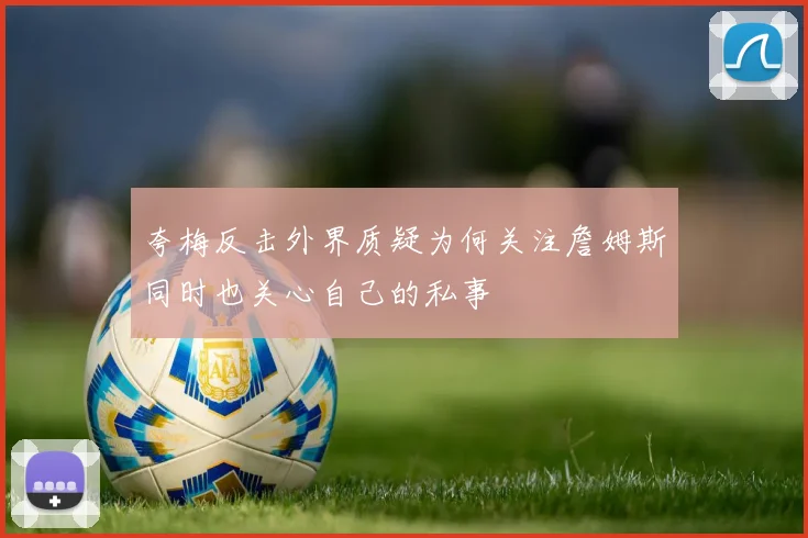 夸梅反击外界质疑为何关注詹姆斯同时也关心自己的私事