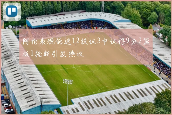 阿伦表现低迷12投仅3中仅得9分2篮板1抢断引发热议