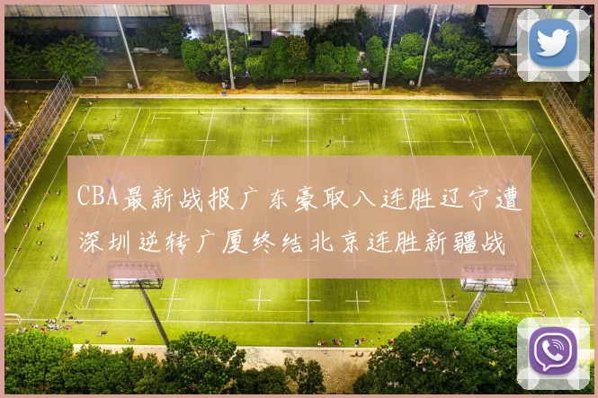 CBA最新战报广东豪取八连胜辽宁遭深圳逆转广厦终结北京连胜新疆战胜广州