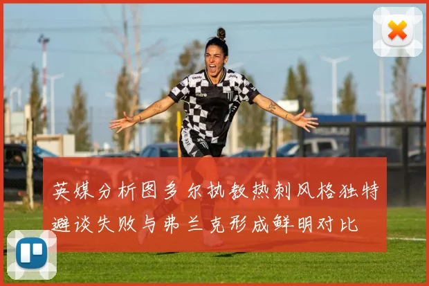 英媒分析图多尔执教热刺风格独特避谈失败与弗兰克形成鲜明对比
