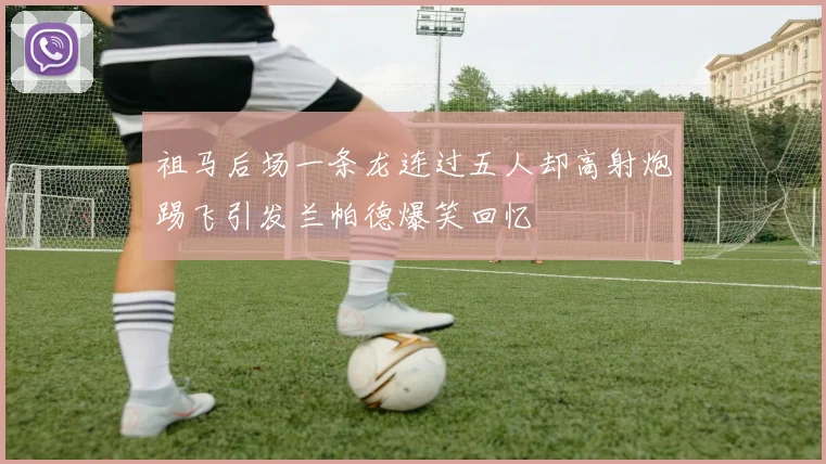 祖马后场一条龙连过五人却高射炮踢飞引发兰帕德爆笑回忆