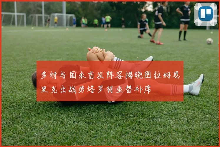 多特与国米首发阵容揭晓图拉姆恩里克出战劳塔罗将坐替补席