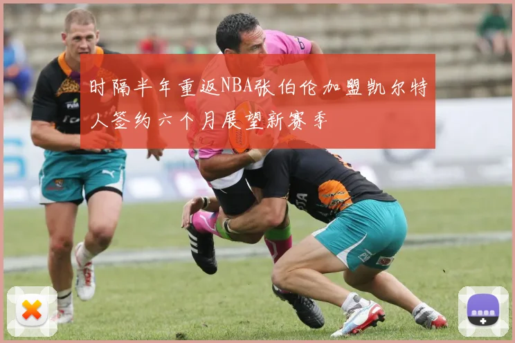 时隔半年重返NBA张伯伦加盟凯尔特人签约六个月展望新赛季