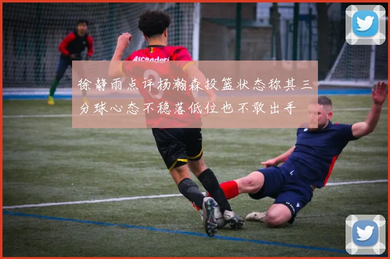 徐静雨点评杨瀚森投篮状态称其三分球心态不稳落低位也不敢出手