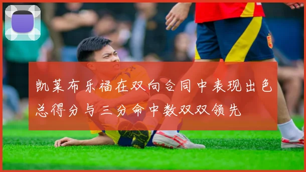 凯莱布乐福在双向合同中表现出色总得分与三分命中数双双领先