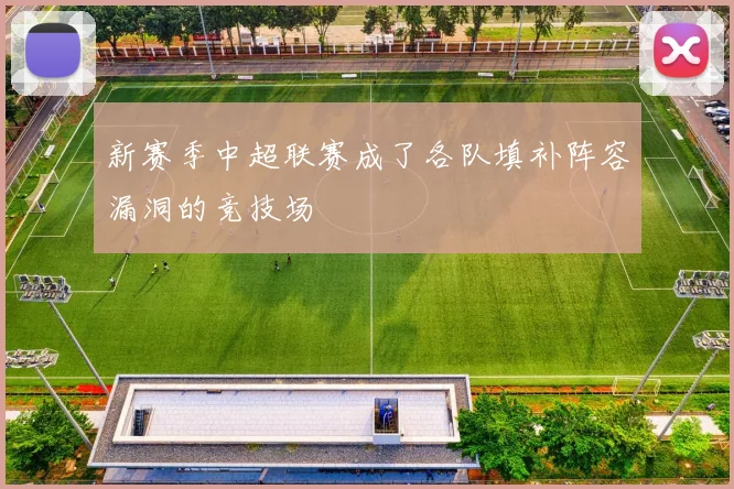 新赛季中超联赛成了各队填补阵容漏洞的竞技场
