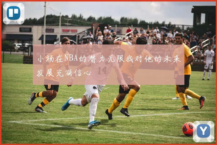小杨在NBA的潜力无限我对他的未来发展充满信心
