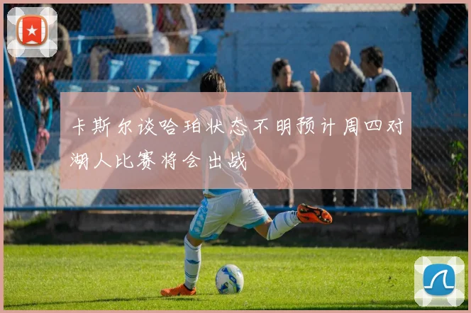 卡斯尔谈哈珀状态不明预计周四对湖人比赛将会出战
