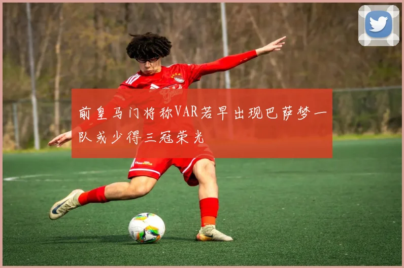 前皇马门将称VAR若早出现巴萨梦一队或少得三冠荣光