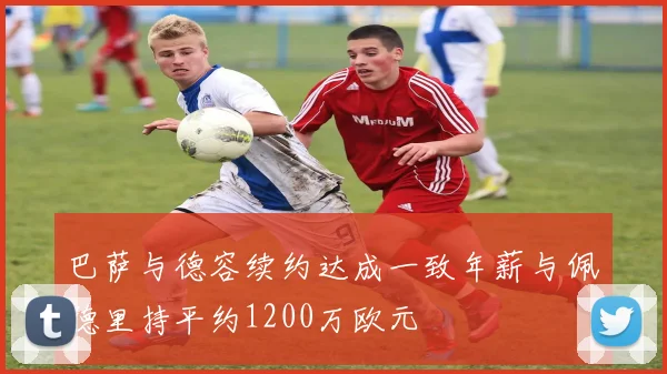 巴萨与德容续约达成一致年薪与佩德里持平约1200万欧元
