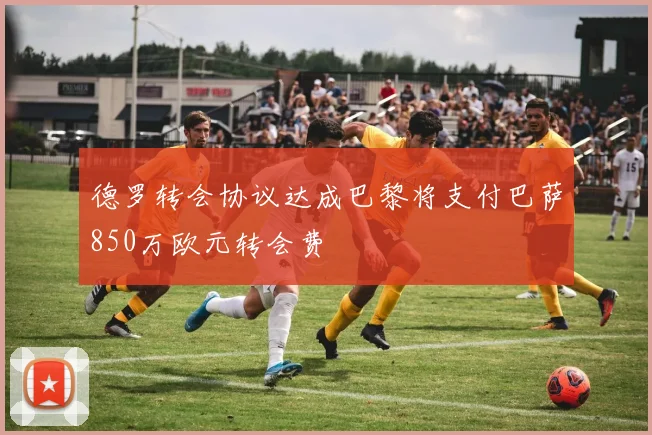 德罗转会协议达成巴黎将支付巴萨850万欧元转会费