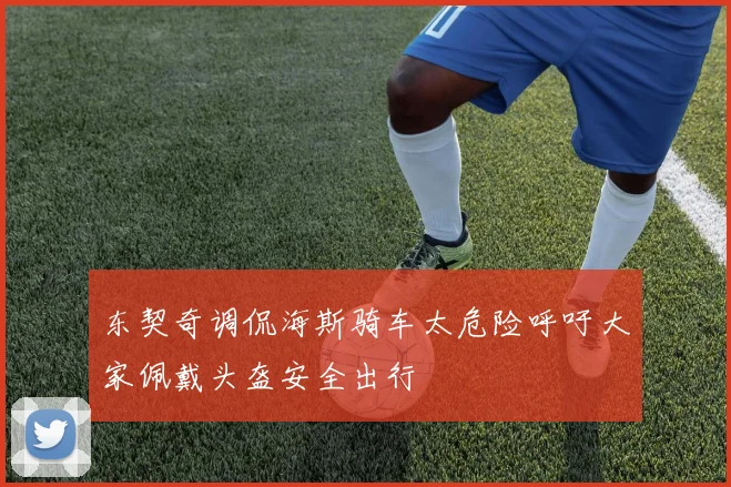 东契奇调侃海斯骑车太危险呼吁大家佩戴头盔安全出行
