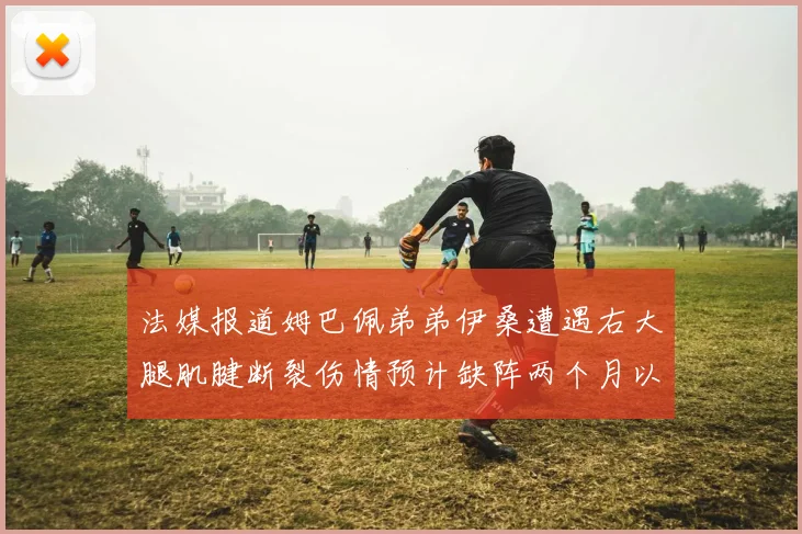 法媒报道姆巴佩弟弟伊桑遭遇右大腿肌腱断裂伤情预计缺阵两个月以上