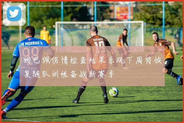 姆巴佩伤情检查结果乐观下周将恢复随队训练备战新赛季