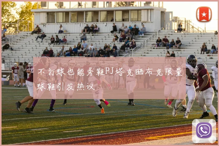 不打球也能秀鞋PJ塔克晒布克限量球鞋引发热议