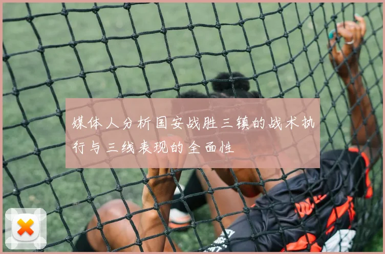 媒体人分析国安战胜三镇的战术执行与三线表现的全面性