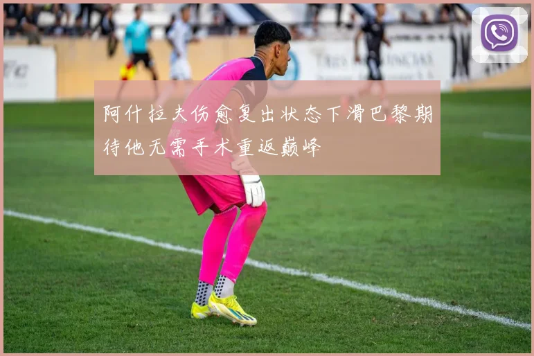 阿什拉夫伤愈复出状态下滑巴黎期待他无需手术重返巅峰