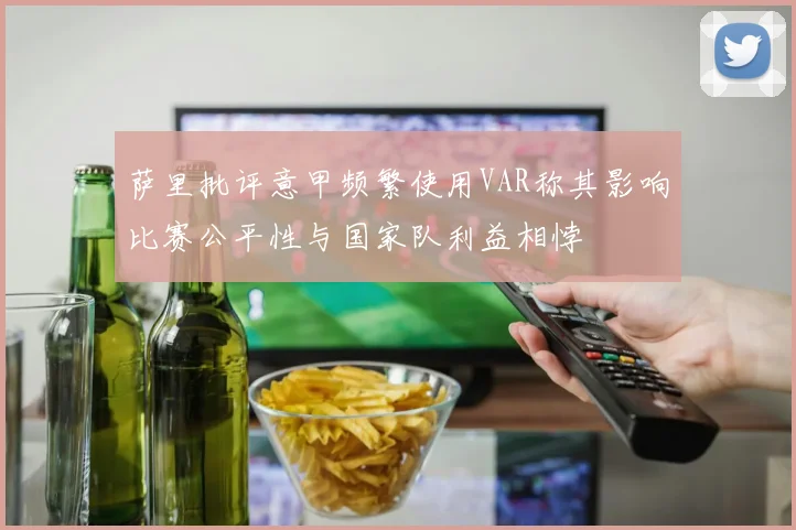 萨里批评意甲频繁使用VAR称其影响比赛公平性与国家队利益相悖