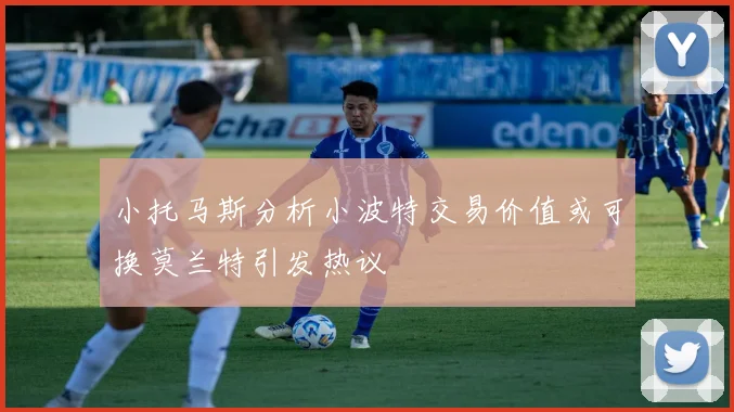 小托马斯分析小波特交易价值或可换莫兰特引发热议