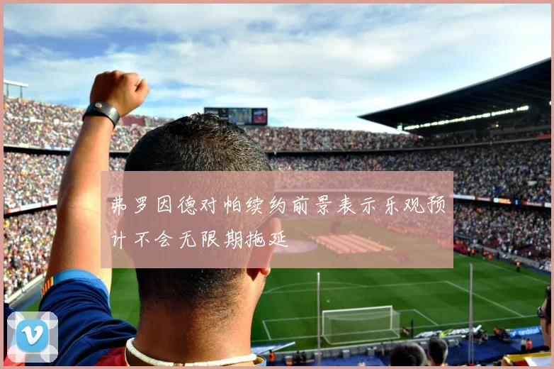 弗罗因德对帕续约前景表示乐观预计不会无限期拖延