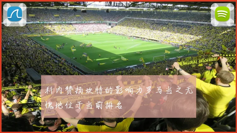 科内赞扬坎特的影响力罗马当之无愧地位于当前排名