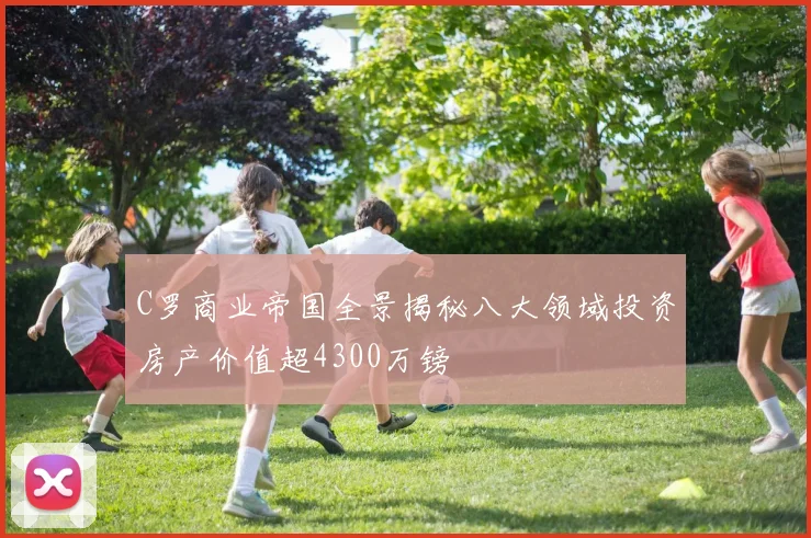 C罗商业帝国全景揭秘八大领域投资房产价值超4300万镑