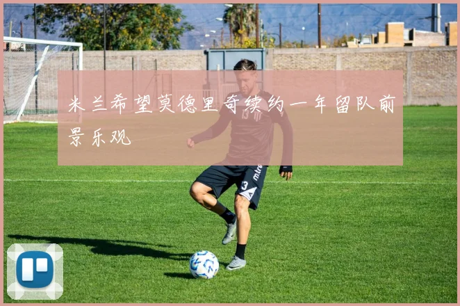 米兰希望莫德里奇续约一年留队前景乐观