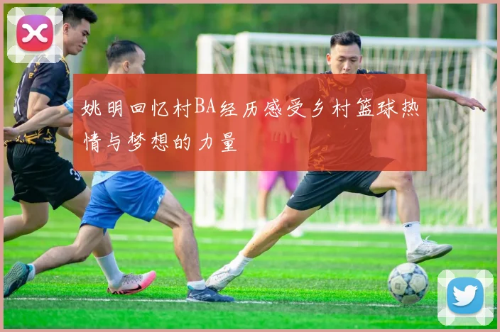 姚明回忆村BA经历感受乡村篮球热情与梦想的力量