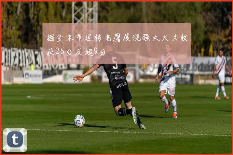掘金末节逆转老鹰展现强大火力收获26分反超9分