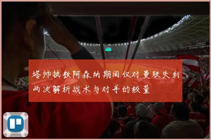 塔帅执教阿森纳期间仅对曼联失利两次解析战术与对手的较量