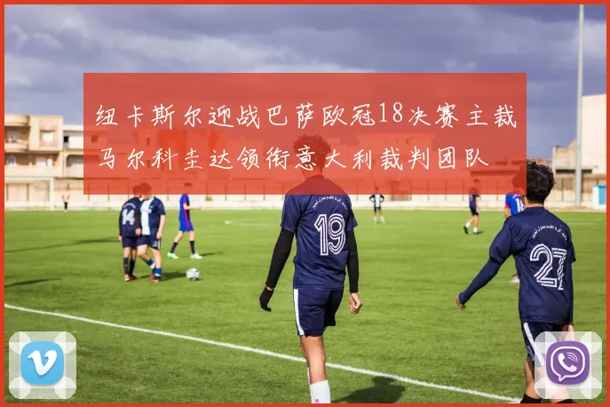纽卡斯尔迎战巴萨欧冠18决赛主裁马尔科圭达领衔意大利裁判团队
