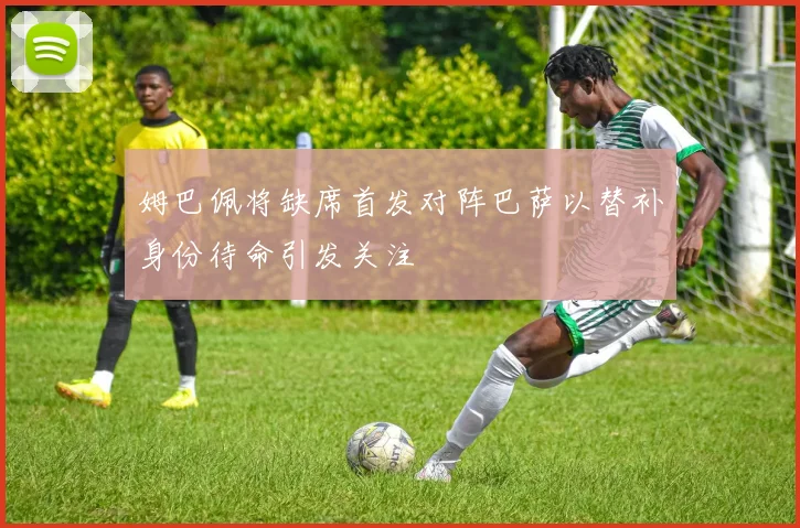 姆巴佩将缺席首发对阵巴萨以替补身份待命引发关注