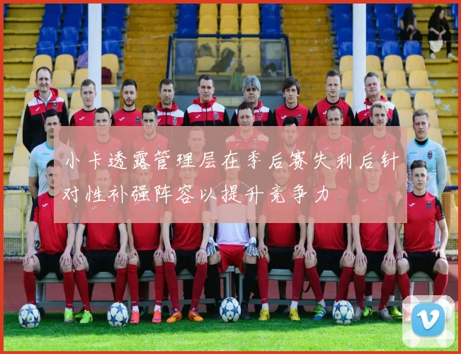 小卡透露管理层在季后赛失利后针对性补强阵容以提升竞争力