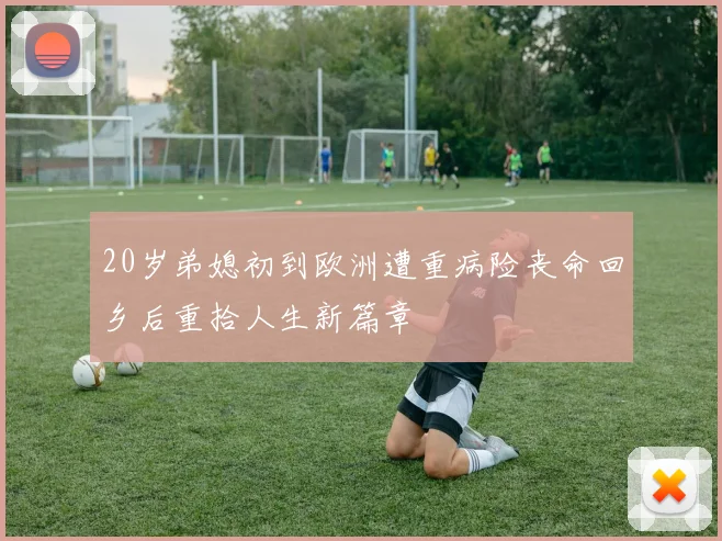 20岁弟媳初到欧洲遭重病险丧命回乡后重拾人生新篇章
