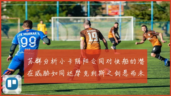 苏群分析小卡阴阳合同对快船的潜在威胁如同达摩克利斯之剑悬而未决