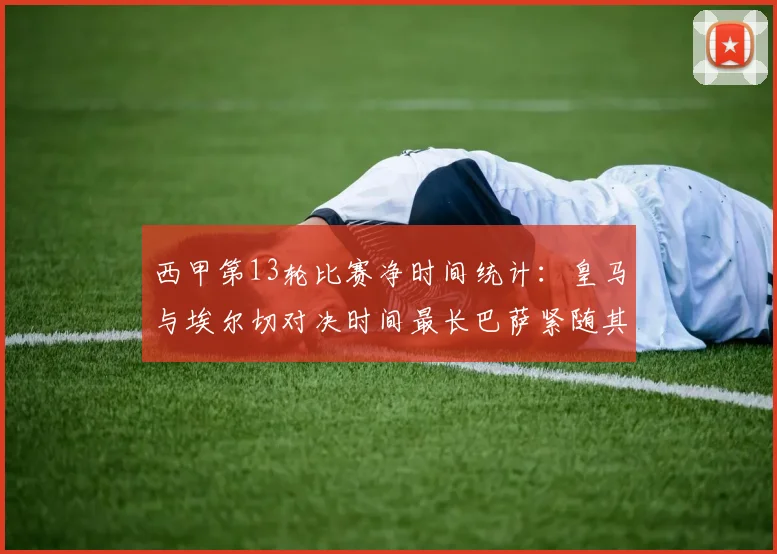 西甲第13轮比赛净时间统计：皇马与埃尔切对决时间最长巴萨紧随其后