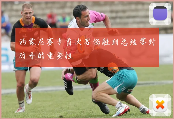 西蒙尼赛季首次客场胜利总结零封对手的重要性