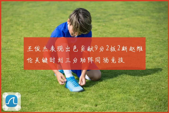 王俊杰表现出色贡献9分2板2断赵维伦关键时刻三分助阵同场竞技