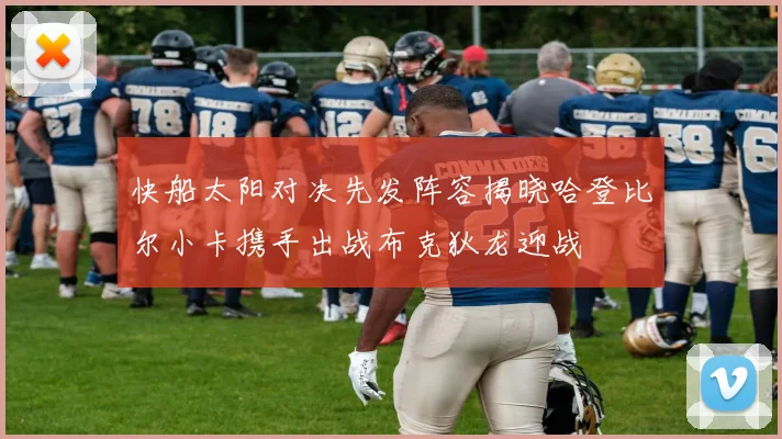 快船太阳对决先发阵容揭晓哈登比尔小卡携手出战布克狄龙迎战