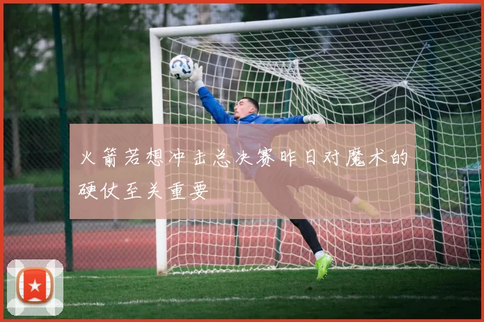 火箭若想冲击总决赛昨日对魔术的硬仗至关重要