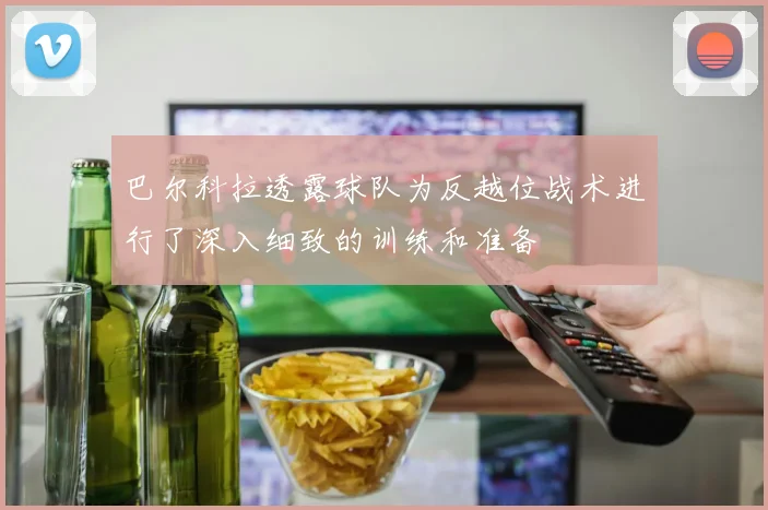 巴尔科拉透露球队为反越位战术进行了深入细致的训练和准备