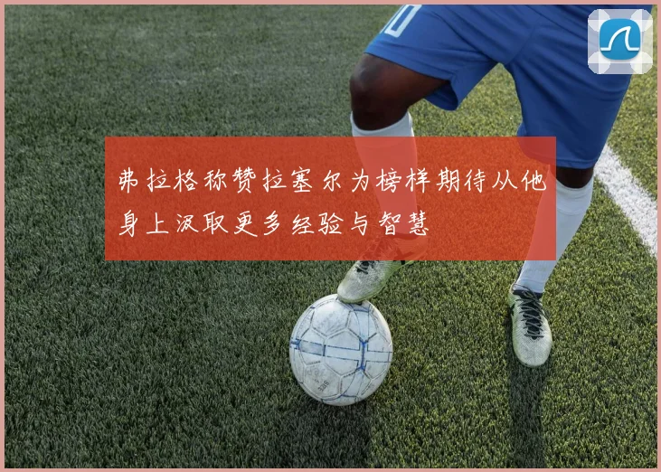 弗拉格称赞拉塞尔为榜样期待从他身上汲取更多经验与智慧