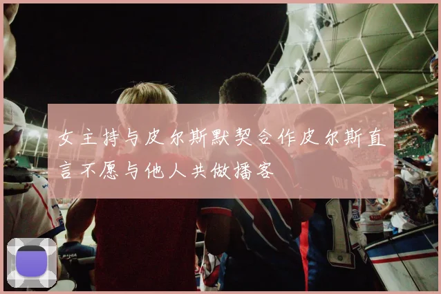 女主持与皮尔斯默契合作皮尔斯直言不愿与他人共做播客