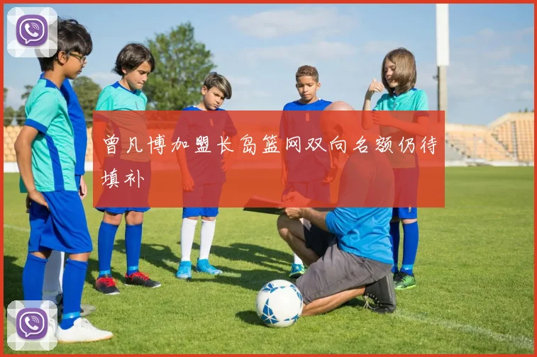 曾凡博加盟长岛篮网双向名额仍待填补