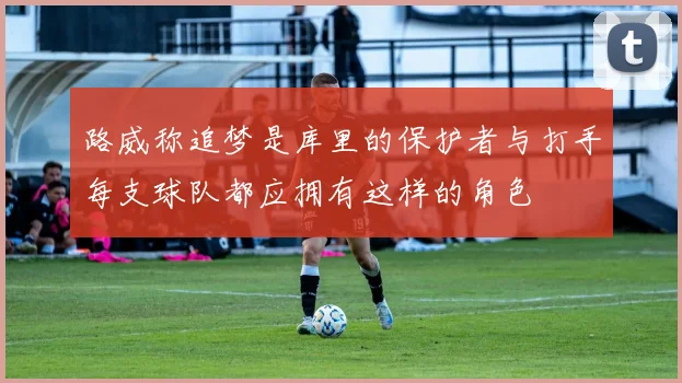 路威称追梦是库里的保护者与打手每支球队都应拥有这样的角色