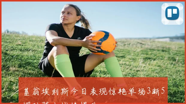 基翁埃利斯今日表现惊艳单场3断5帽助骑士战绩提升